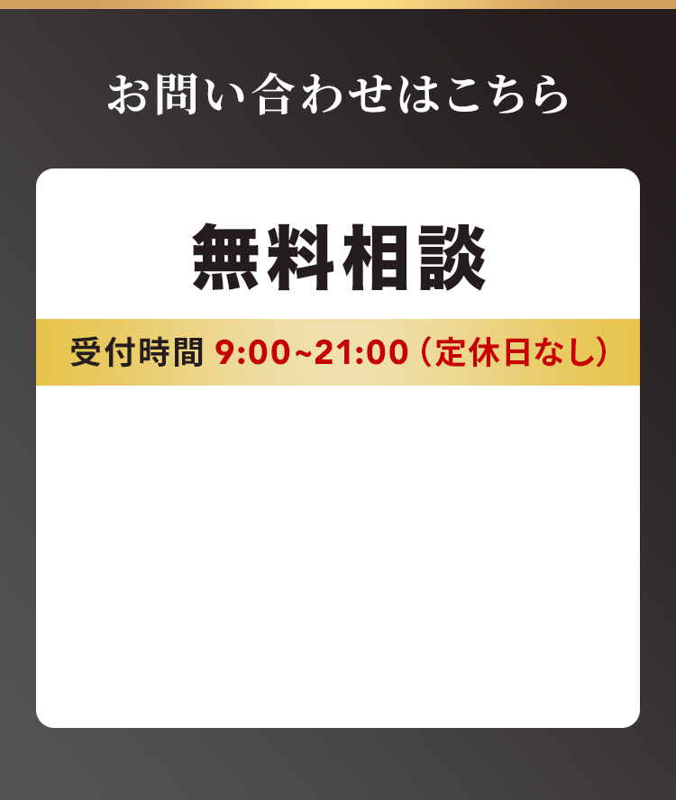 お問い合わせはこちら 無料相談 受付時間 9:00~21:00（定休日なし）